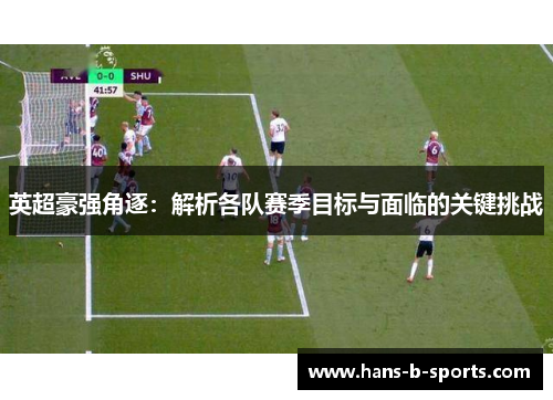 英超豪强角逐：解析各队赛季目标与面临的关键挑战