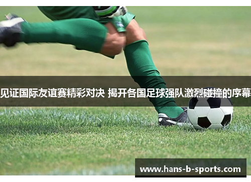 见证国际友谊赛精彩对决 揭开各国足球强队激烈碰撞的序幕
