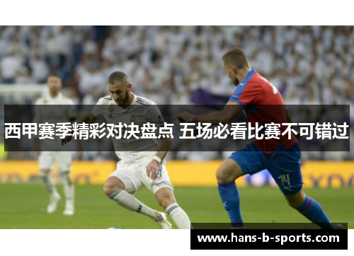 西甲赛季精彩对决盘点 五场必看比赛不可错过