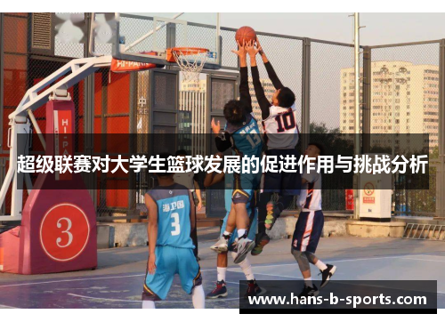 超级联赛对大学生篮球发展的促进作用与挑战分析