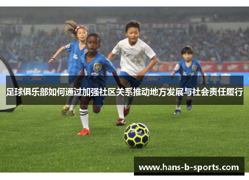 足球俱乐部如何通过加强社区关系推动地方发展与社会责任履行