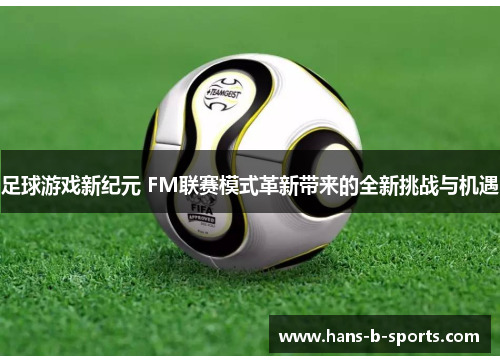 足球游戏新纪元 FM联赛模式革新带来的全新挑战与机遇 足球游戏新纪元 FM联赛模式革新带来的全新挑战与机遇