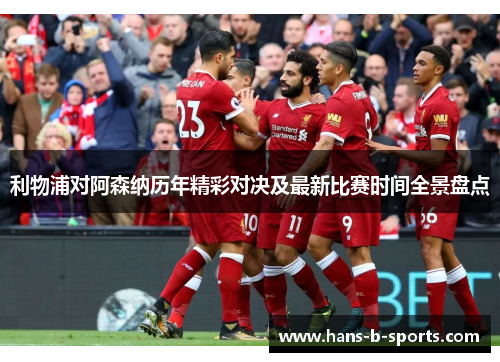 利物浦对阿森纳历年精彩对决及最新比赛时间全景盘点