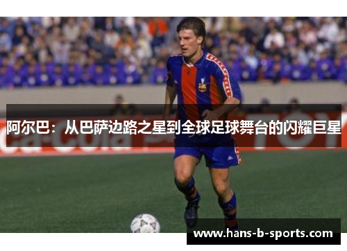 阿尔巴:从巴萨边路之星到全球足球舞台的闪耀巨星 阿尔巴:从巴萨边路之星到全球足球舞台的闪耀巨星