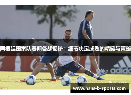 阿根廷国家队赛前备战揭秘：细节决定成败的精髓与策略