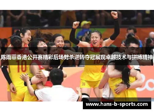 陈雨菲香港公开赛精彩后场劈杀逆转夺冠展现卓越技术与拼搏精神