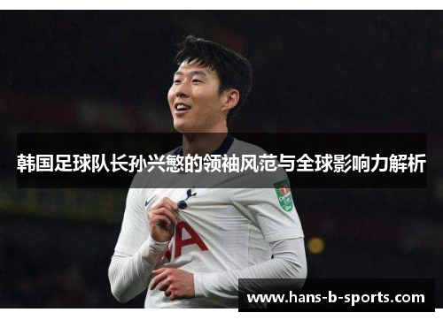 韩国足球队长孙兴慜的领袖风范与全球影响力解析 韩国足球队长孙兴慜的领袖风范与全球影响力解析