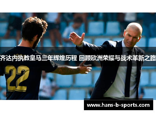 齐达内执教皇马三年辉煌历程 回顾欧洲荣耀与战术革新之路 齐达内执教皇马三年辉煌历程 回顾欧洲荣耀与战术革新之路