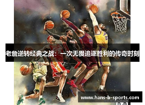 老詹逆转经典之战:一次无畏追逐胜利的传奇时刻 老詹逆转经典之战:一次无畏追逐胜利的传奇时刻