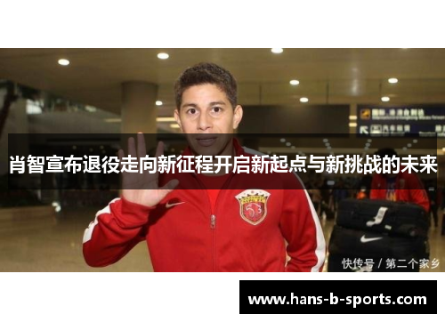 肖智宣布退役走向新征程开启新起点与新挑战的未来 肖智宣布退役走向新征程开启新起点与新挑战的未来