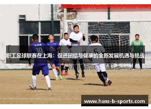 职工足球联赛在上海:促进团结与健康的全新发展机遇与挑战 职工足球联赛在上海:促进团结与健康的全新发展机遇与挑战