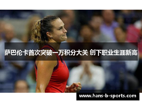 萨巴伦卡首次突破一万积分大关 创下职业生涯新高 萨巴伦卡首次突破一万积分大关 创下职业生涯新高