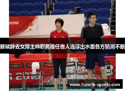 蔡斌辞去女排主帅职务接任者人选浮出水面各方猜测不断