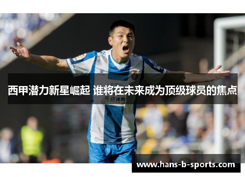 西甲潜力新星崛起 谁将在未来成为顶级球员的焦点 西甲潜力新星崛起 谁将在未来成为顶级球员的焦点