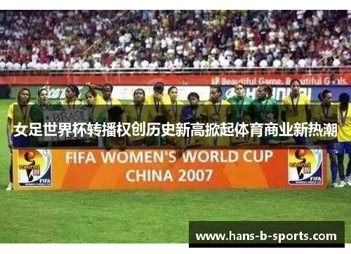 女足世界杯转播权创历史新高掀起体育商业新热潮 女足世界杯转播权创历史新高掀起体育商业新热潮