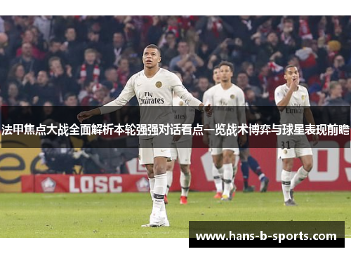 法甲焦点大战全面解析本轮强强对话看点一览战术博弈与球星表现前瞻 法甲焦点大战全面解析本轮强强对话看点一览战术博弈与球星表现前瞻
