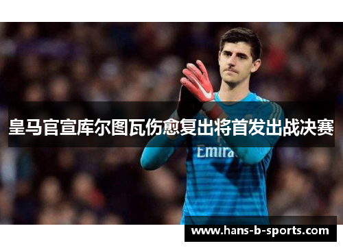 皇马官宣库尔图瓦伤愈复出将首发出战决赛 皇马官宣库尔图瓦伤愈复出将首发出战决赛
