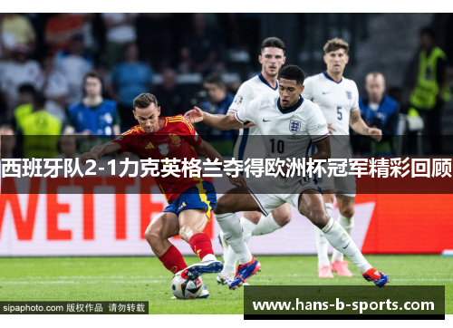 西班牙队2-1力克英格兰夺得欧洲杯冠军精彩回顾