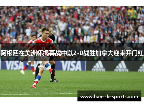 阿根廷在美洲杯揭幕战中以2-0战胜加拿大迎来开门红 阿根廷在美洲杯揭幕战中以2-0战胜加拿大迎来开门红