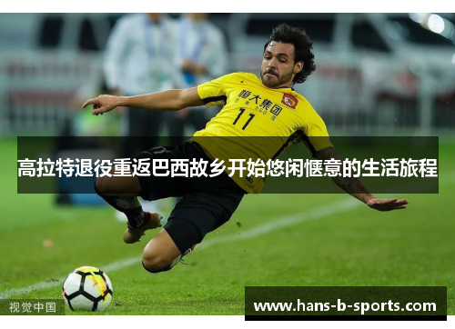 高拉特退役重返巴西故乡开始悠闲惬意的生活旅程 高拉特退役重返巴西故乡开始悠闲惬意的生活旅程