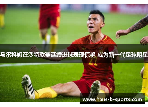 马尔科姆在沙特联赛连续进球表现惊艳 成为新一代足球明星 马尔科姆在沙特联赛连续进球表现惊艳 成为新一代足球明星